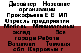 Дизайнер › Название организации ­ Прокофьева Е.В, ИП › Отрасль предприятия ­ Мебель › Минимальный оклад ­ 40 000 - Все города Работа » Вакансии   . Томская обл.,Кедровый г.